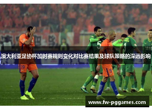 澳大利亚足协杯加时赛规则变化对比赛结果及球队策略的深远影响