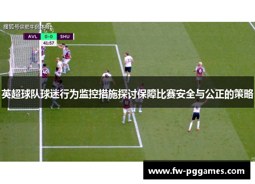 英超球队球迷行为监控措施探讨保障比赛安全与公正的策略