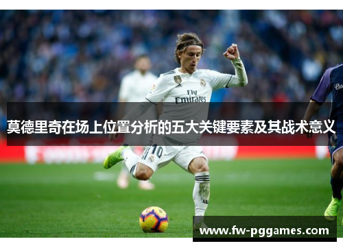 莫德里奇在场上位置分析的五大关键要素及其战术意义 莫德里奇在场上位置分析的五大关键要素及其战术意义