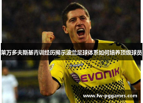 莱万多夫斯基青训经历揭示波兰足球体系如何培养顶级球员