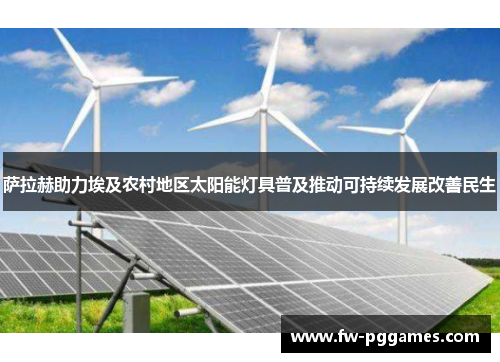 萨拉赫助力埃及农村地区太阳能灯具普及推动可持续发展改善民生