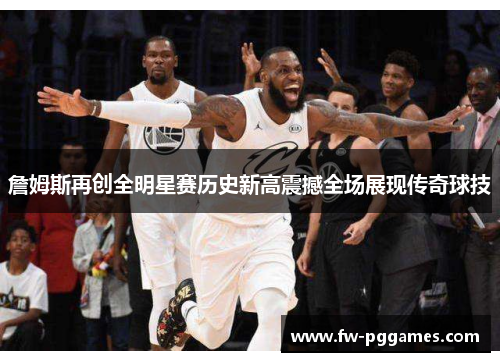 詹姆斯再创全明星赛历史新高震撼全场展现传奇球技