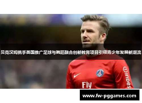 贝克汉姆携手英国推广足球与舞蹈融合创新教育项目引领青少年发展新潮流