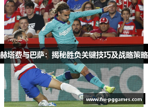 赫塔费与巴萨：揭秘胜负关键技巧及战略策略
