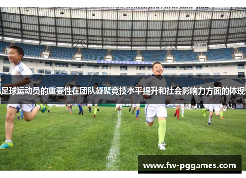 足球运动员的重要性在团队凝聚竞技水平提升和社会影响力方面的体现
