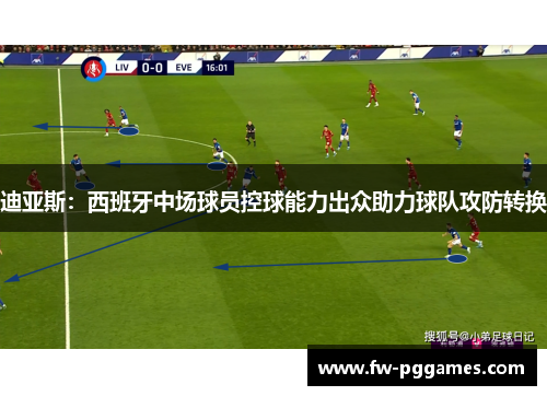 迪亚斯:西班牙中场球员控球能力出众助力球队攻防转换 迪亚斯:西班牙中场球员控球能力出众助力球队攻防转换