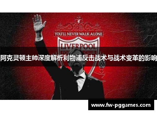 阿克灵顿主帅深度解析利物浦反击战术与战术变革的影响 阿克灵顿主帅深度解析利物浦反击战术与战术变革的影响
