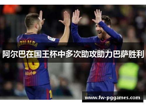 阿尔巴在国王杯中多次助攻助力巴萨胜利 阿尔巴在国王杯中多次助攻助力巴萨胜利