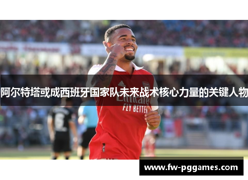 阿尔特塔或成西班牙国家队未来战术核心力量的关键人物 阿尔特塔或成西班牙国家队未来战术核心力量的关键人物