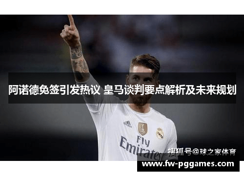 阿诺德免签引发热议 皇马谈判要点解析及未来规划 阿诺德免签引发热议 皇马谈判要点解析及未来规划