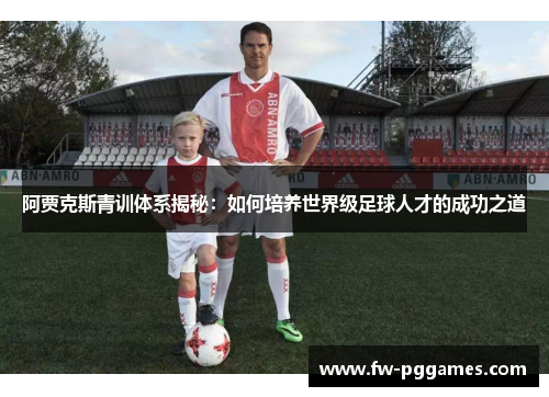 阿贾克斯青训体系揭秘:如何培养世界级足球人才的成功之道 阿贾克斯青训体系揭秘:如何培养世界级足球人才的成功之道
