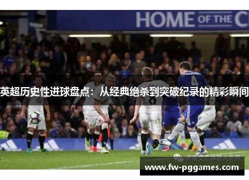 英超历史性进球盘点：从经典绝杀到突破纪录的精彩瞬间