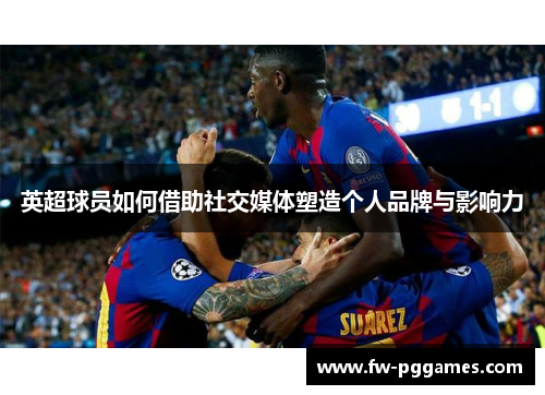 英超球员如何借助社交媒体塑造个人品牌与影响力 英超球员如何借助社交媒体塑造个人品牌与影响力
