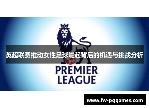英超联赛推动女性足球崛起背后的机遇与挑战分析 英超联赛推动女性足球崛起背后的机遇与挑战分析