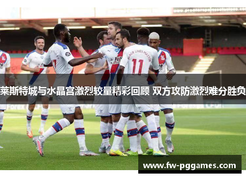 莱斯特城与水晶宫激烈较量精彩回顾 双方攻防激烈难分胜负