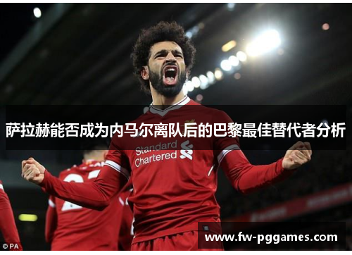 萨拉赫能否成为内马尔离队后的巴黎最佳替代者分析 萨拉赫能否成为内马尔离队后的巴黎最佳替代者分析