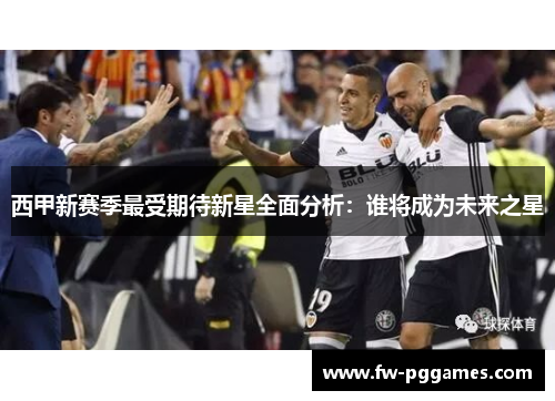西甲新赛季最受期待新星全面分析:谁将成为未来之星 西甲新赛季最受期待新星全面分析:谁将成为未来之星