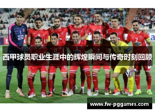 西甲球员职业生涯中的辉煌瞬间与传奇时刻回顾