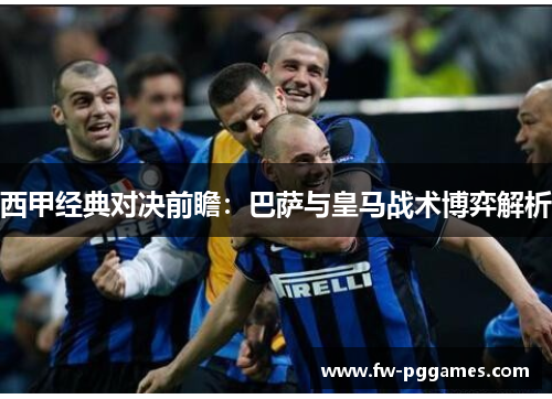 西甲经典对决前瞻:巴萨与皇马战术博弈解析 西甲经典对决前瞻:巴萨与皇马战术博弈解析