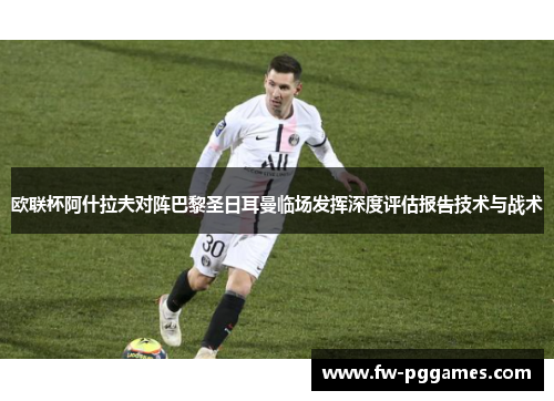 欧联杯阿什拉夫对阵巴黎圣日耳曼临场发挥深度评估报告技术与战术 欧联杯阿什拉夫对阵巴黎圣日耳曼临场发挥深度评估报告技术与战术