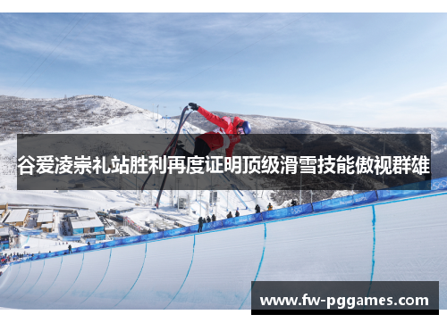 谷爱凌崇礼站胜利再度证明顶级滑雪技能傲视群雄