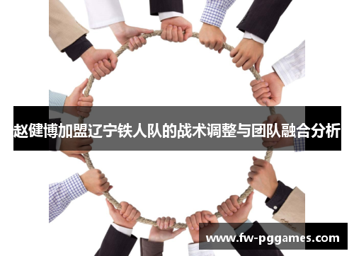 赵健博加盟辽宁铁人队的战术调整与团队融合分析 赵健博加盟辽宁铁人队的战术调整与团队融合分析