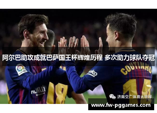 阿尔巴助攻成就巴萨国王杯辉煌历程 多次助力球队夺冠