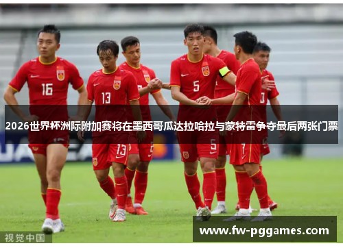 2026世界杯洲际附加赛将在墨西哥瓜达拉哈拉与蒙特雷争夺最后两张门票 2026世界杯洲际附加赛将在墨西哥瓜达拉哈拉与蒙特雷争夺最后两张门票
