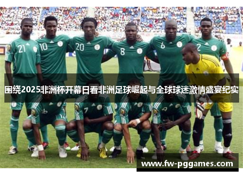 围绕2025非洲杯开幕日看非洲足球崛起与全球球迷激情盛宴纪实 围绕2025非洲杯开幕日看非洲足球崛起与全球球迷激情盛宴纪实