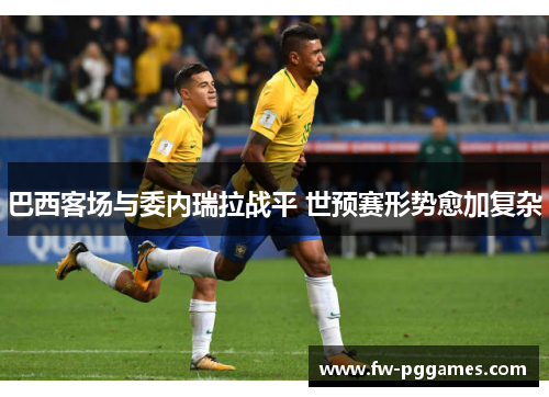 巴西客场与委内瑞拉战平 世预赛形势愈加复杂