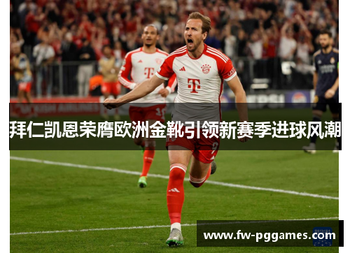 拜仁凯恩荣膺欧洲金靴引领新赛季进球风潮 拜仁凯恩荣膺欧洲金靴引领新赛季进球风潮