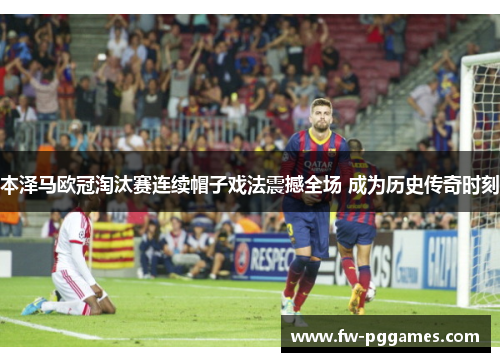 本泽马欧冠淘汰赛连续帽子戏法震撼全场 成为历史传奇时刻 本泽马欧冠淘汰赛连续帽子戏法震撼全场 成为历史传奇时刻