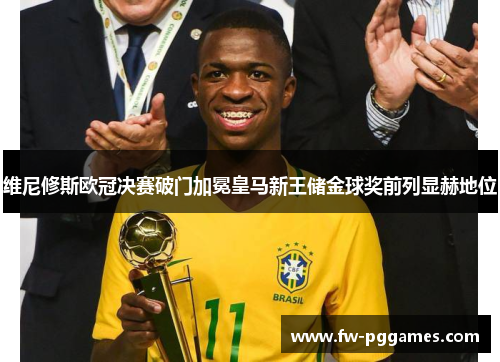 维尼修斯欧冠决赛破门加冕皇马新王储金球奖前列显赫地位 维尼修斯欧冠决赛破门加冕皇马新王储金球奖前列显赫地位