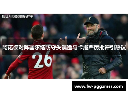 阿诺德对阵塞尔塔防守失误遭马卡报严厉批评引热议