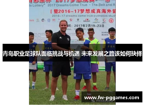青岛职业足球队面临挑战与机遇 未来发展之路该如何抉择 青岛职业足球队面临挑战与机遇 未来发展之路该如何抉择