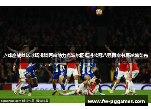 点球鏖战酋长球场沸腾阿森纳力克波尔图挺进欧冠八强再次书写逆境荣光