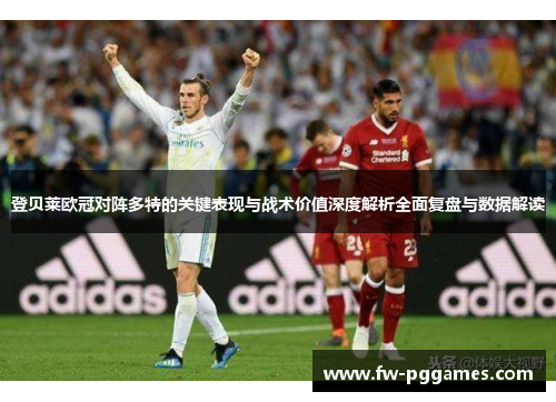 登贝莱欧冠对阵多特的关键表现与战术价值深度解析全面复盘与数据解读